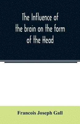 bokomslag The Influence of the brain on the form of the Head; The Difficulties and Means of Determining the Fundamental Qualities and faculties, and of Discovering the seat of their organs