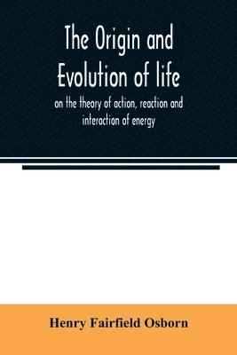 Henry Fairfield Osborn - origin and evolution of life, on the theory of action, reaction and interaction of energy, Häftad