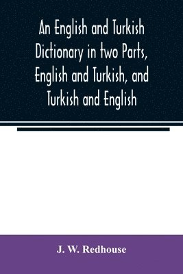 English and Turkish Dictionary in two Parts, English and Turkish, and Turkish and English; In which the Turkish words are Represented in the oriental Character, as well as their Correct Pronunciation and Accentuation Shewn in English Letters, on the plan a