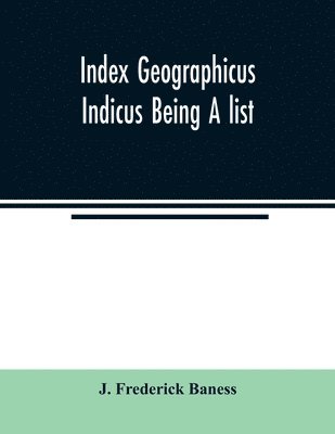 bokomslag Index Geographicus Indicus Being A list, Alphabetically Arranged of the principal places in her Imperial Majesty's Indian Empire with notes and Statements Statistical, Political, and Descriptive, of