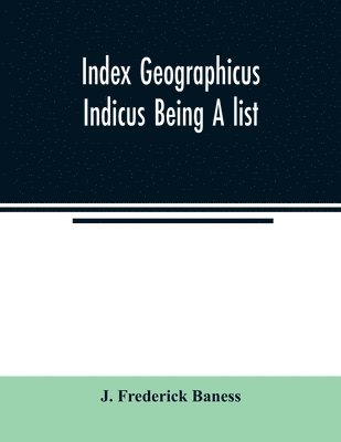 Index Geographicus Indicus Being A list, Alphabetically Arranged of the principal places in her Imperial Majesty's Indian Empire with notes and Statements Statistical, Political, and Descriptive, of 1