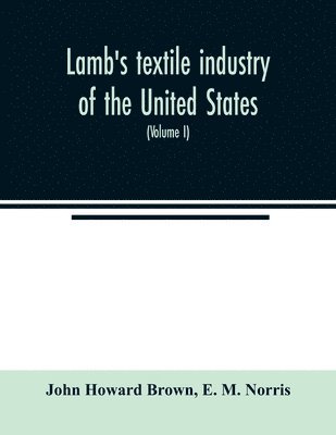 John Howard Brown, E M Norris, E. M. Norris - Lamb's textile industry of the United States, embracing biographical sketches of prominent men and a historical résumé of the progress of textile manufacture from the earliest records to the present time (Volume I), Häftad