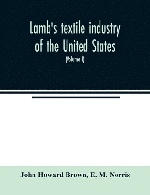 Lamb's textile industry of the United States, embracing biographical sketches of prominent men and a historical rsum of the progress of textile manufacture from the earliest records to the 1