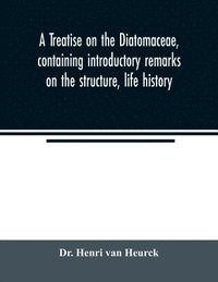 bokomslag A treatise on the Diatomaceae, containing introductory remarks on the structure, life history, collection, cultivation and preparation of diatoms, and a description and figure typical of every known