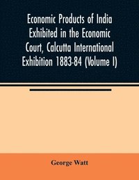 bokomslag Economic Products of India Exhibited in the Economic Court, Calcutta International Exhibition 1883-84 (Volume I)