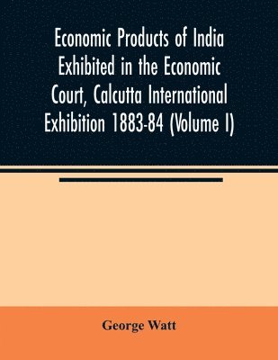 bokomslag Economic Products of India Exhibited in the Economic Court, Calcutta International Exhibition 1883-84 (Volume I)