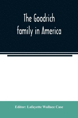 The Goodrich family in America. A genealogy of the descendants of John and William Goodrich of Wethersfield, Conn., Richard Goodrich of Guilford, Conn., and William Goodridge of Watertown, Mass., 1