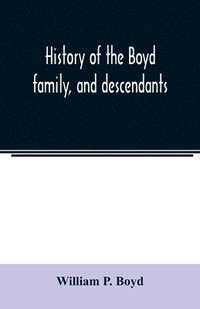 bokomslag History of the Boyd family, and descendants, with historical sketches of the Ancient family of Boyd's in Scotland, from the year 1200, and those of ireland from the year 1680. with record of their ...