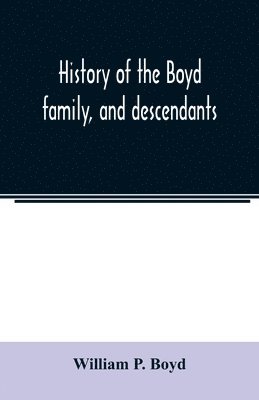 bokomslag History of the Boyd family, and descendants, with historical sketches of the Ancient family of Boyd's in Scotland, from the year 1200, and those of ireland from the year 1680. with record of their ...