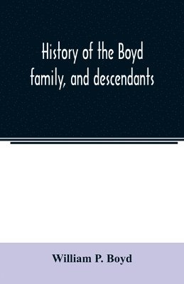 History of the Boyd family, and descendants, with historical sketches of the Ancient family of Boyd's in Scotland, from the year 1200, and those of ireland from the year 1680. with record of their 1