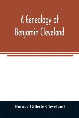 A genealogy of Benjamin Cleveland, a great-grandson of Moses Cleveland, of Woburn, Mass., and a native of Canterbury, Windham County, Conn 1