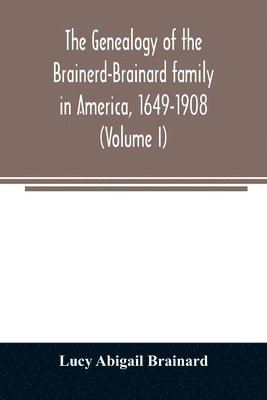 The genealogy of the Brainerd-Brainard family in America, 1649-1908 (Volume I) 1