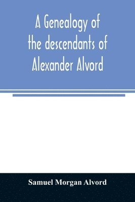 A genealogy of the descendants of Alexander Alvord, an early settler of Windsor, Conn. and Northampton, Mass 1