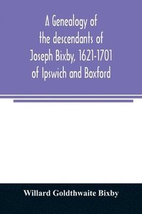 bokomslag A genealogy of the descendants of Joseph Bixby, 1621-1701 of Ipswich and Boxford, Massachusetts, who spell the name Bixby, Bigsby, Byxbee, Bixbee, Bigsbee or Byxbe and of the Bixby family in England,