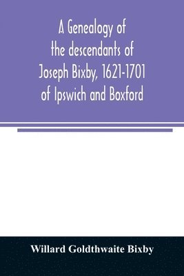 Willard Goldthwaite Bixby - genealogy of the descendants of Joseph Bixby, 1621-1701 of Ipswich and Boxford, Massachusetts, who spell the name Bixby, Bigsby, Byxbee, Bixbee, Bigsbee or Byxbe and of the Bixby family in England, descendants of Walter Bekesby, 1427, of Thorpe Morieux, Su, Häftad