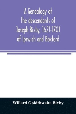 A genealogy of the descendants of Joseph Bixby, 1621-1701 of Ipswich and Boxford, Massachusetts, who spell the name Bixby, Bigsby, Byxbee, Bixbee, Bigsbee or Byxbe and of the Bixby family in England, 1