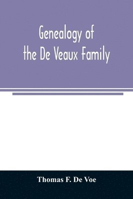 Genealogy of the De Veaux family. Introducing the numerous forms of spelling the name by various branches and generations in the past eleven hundred years 1