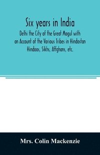 bokomslag Six years in India; Delhi the City of the Great Mogul with an Account of the Various Tribes in Hindostan; Hindoos, Sikhs, Affghans, etc.