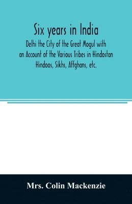 Colin MacKenzie, Mrs. Colin Mackenzie, Colin Mackenzie - Six years in India; Delhi the City of the Great Mogul with an Account of the Various Tribes in Hindostan; Hindoos, Sikhs, Affghans, etc., Häftad