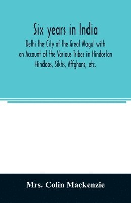 Six years in India; Delhi the City of the Great Mogul with an Account of the Various Tribes in Hindostan; Hindoos, Sikhs, Affghans, etc. 1