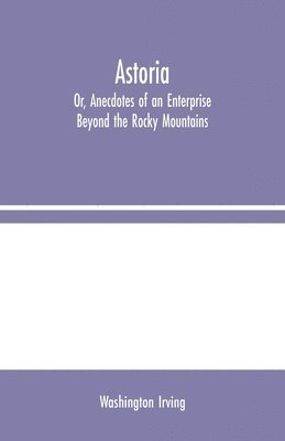 Astoria; Or, Anecdotes of an Enterprise Beyond the Rocky Mountains 1