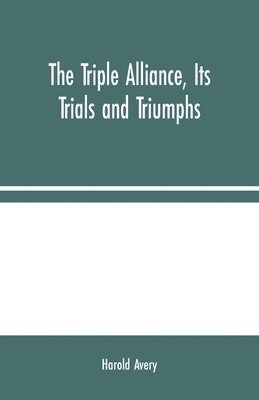 The Triple Alliance, Its Trials and Triumphs 1