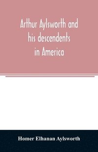 bokomslag Arthur Aylsworth and his descendents in America, with notes historical and genealogical, relating to the family, from early English records