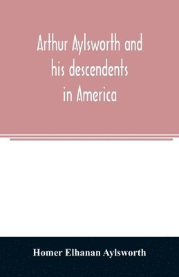 Arthur Aylsworth and his descendents in America, with notes historical and genealogical, relating to the family, from early English records 1