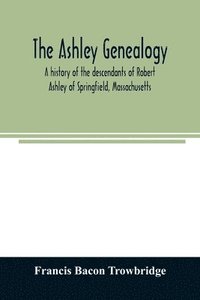 bokomslag The Ashley genealogy. A history of the descendants of Robert Ashley of Springfield, Massachusetts