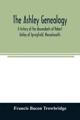 Ashley genealogy. A history of the descendants of Robert Ashley of Springfield, Massachusetts