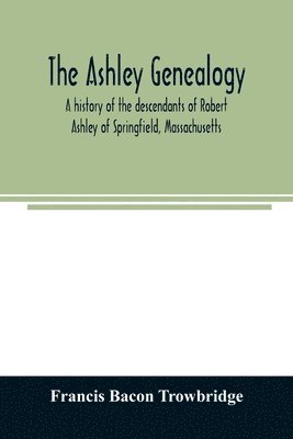 The Ashley genealogy. A history of the descendants of Robert Ashley of Springfield, Massachusetts 1