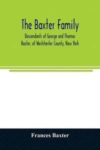 bokomslag The Baxter family, descendants of George and Thomas Baxter, of Westchester County, New York, as well as some West Virginia and South Carolina lines