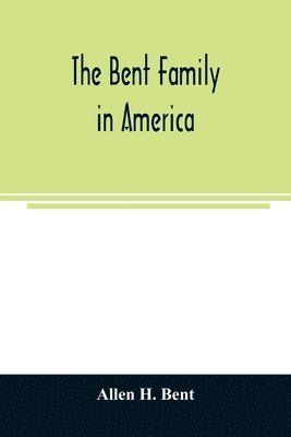 The Bent family in America. Being mainly a genealogy of the descendants of John Bent who settled in Sudbury, Mass., in 1638, with notes upon the family in England and elsewhere 1