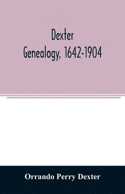 Dexter genealogy, 1642-1904; being a history of the descendants of Richard Dexter of Malden, Massachusetts, from the notes of John Haven Dexter and original researches 1
