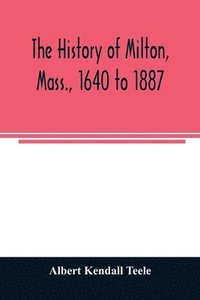 bokomslag The history of Milton, Mass., 1640 to 1887