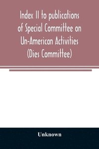 bokomslag Index II to publications of Special Committee on Un-American Activities (Dies Committee) and the Committee on Un-American Activities, 1942-1947 inclusive