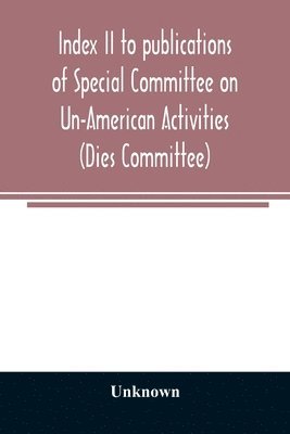 Unknown - Index II to publications of Special Committee on Un-American Activities (Dies Committee) and the Committee on Un-American Activities, 1942-1947 inclusive, Häftad