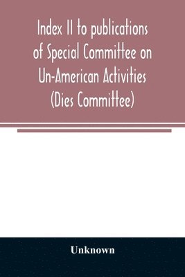 Index II to publications of Special Committee on Un-American Activities (Dies Committee) and the Committee on Un-American Activities, 1942-1947 inclusive 1