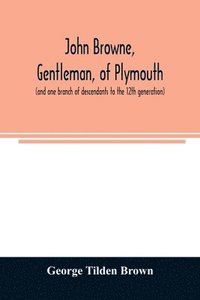 bokomslag John Browne, gentleman, of Plymouth, (and one branch of descendants to the 12th generation) assistant, commissioner, magistrate, pioneer in New England colonial life