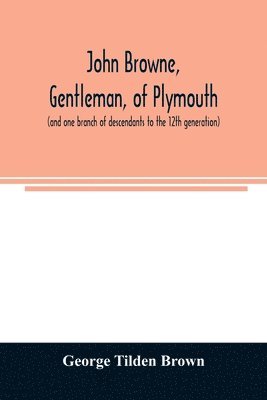 John Browne, gentleman, of Plymouth, (and one branch of descendants to the 12th generation) assistant, commissioner, magistrate, pioneer in New England colonial life 1