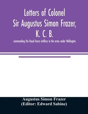 Augustus Simon Frazer, Edward Sabine - Letters of Colonel Sir Augustus Simon Frazer, K. C. B. commanding the Royal horse artillery in the army under Wellington. Written during the peninsular and Waterloo campaigns, Häftad