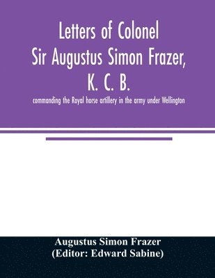bokomslag Letters of Colonel Sir Augustus Simon Frazer, K. C. B. commanding the Royal horse artillery in the army under Wellington. Written during the peninsular and Waterloo campaigns