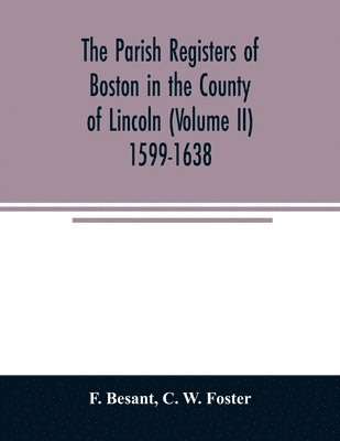 The parish registers of Boston in the County of Lincoln (Volume II) 1599-1638 1