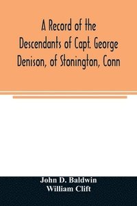 bokomslag A record of the descendants of Capt. George Denison, of Stonington, Conn. With notices of his father and brothers, and some account of other Denisons who settled in America in the colony times