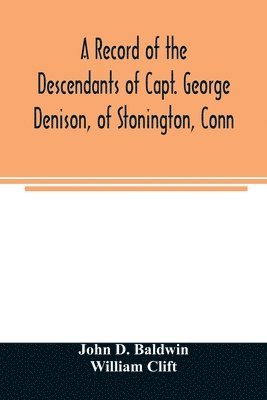 John D Baldwin, William Clift, John D. Baldwin - record of the descendants of Capt. George Denison, of Stonington, Conn. With notices of his father and brothers, and some account of other Denisons who settled in America in the colony times, Häftad