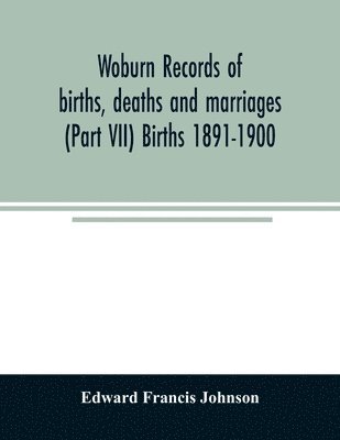 Woburn records of births, deaths and marriages (Part VII) Births 1891-1900 1