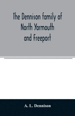 The Dennison family of North Yarmouth and Freeport, Maine, descended from George Dennison, l699-1747 of Annisquam, Mass. Abner Dennison and descendants comp. by Grace M. Rogers, Freeport, Maine. 1