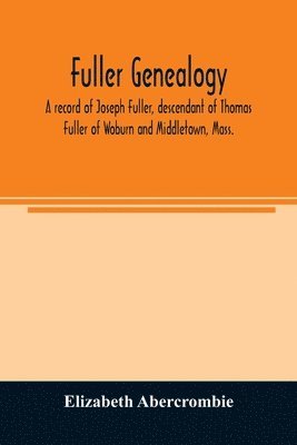 Fuller genealogy; a record of Joseph Fuller, descendant of Thomas Fuller of Woburn and Middletown, Mass. 1