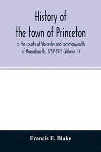 bokomslag History of the town of Princeton, in the county of Worcester and commonwealth of Massachusetts, 1759-1915 (Volume II)