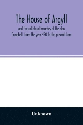 The house of Argyll and the collateral branches of the clan Campbell, from the year 420 to the present time 1